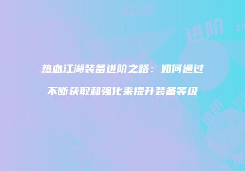 热血江湖装备进阶之路：如何通过不断获取和强化来提升装备等级
