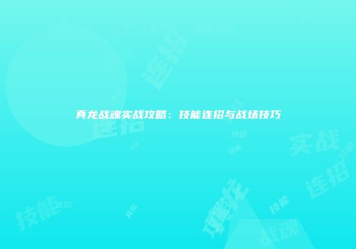 真龙战魂实战攻略：技能连招与战场技巧