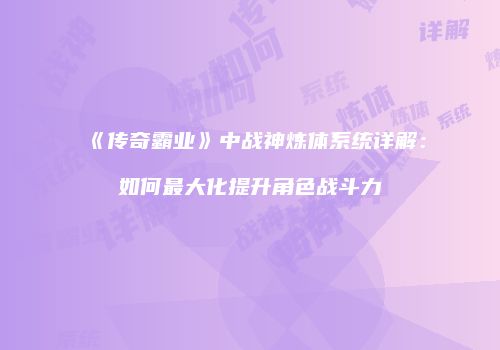 《传奇霸业》中战神炼体系统详解：如何最大化提升角色战斗力