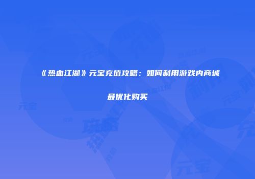 《热血江湖》元宝充值攻略：如何利用游戏内商城最优化购买