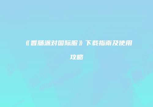 《香肠派对国际服》下载指南及使用攻略