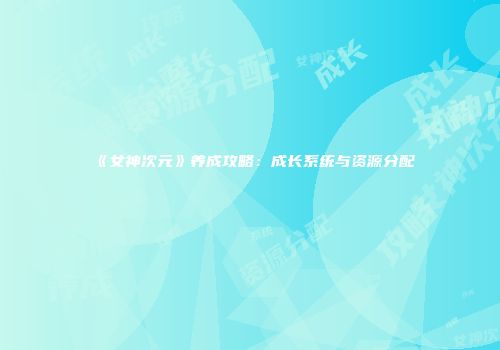 《女神次元》养成攻略：成长系统与资源分配