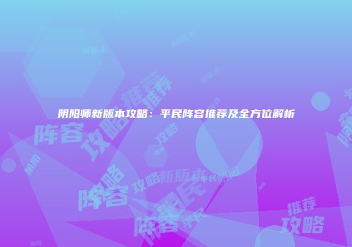 阴阳师新版本攻略：平民阵容推荐及全方位解析