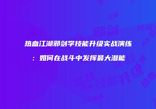 热血江湖邪剑学技能升级实战演练：如何在战斗中发挥最大潜能