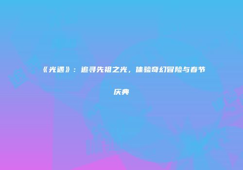 《光遇》：追寻先祖之光，体验奇幻冒险与春节庆典