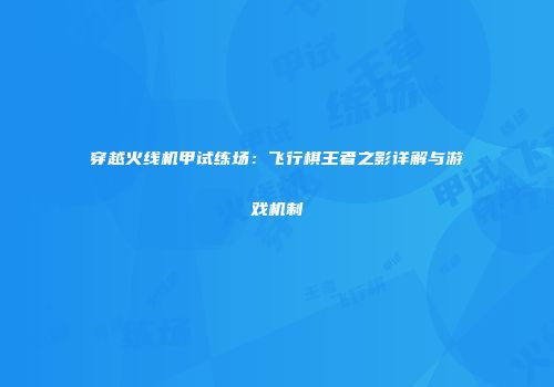 穿越火线机甲试练场：飞行棋王者之影详解与游戏机制