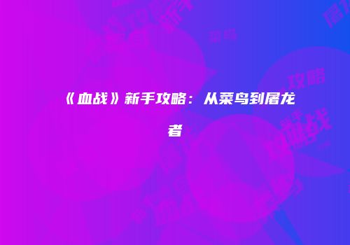 《血战》新手攻略：从菜鸟到屠龙者