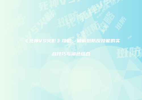 《死神VS火影》攻略：破解斑防反技能的实战技巧与角色组合