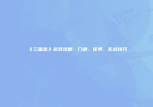 《三国志》游戏攻略：门道、任务、实战技巧