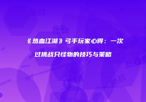 《热血江湖》弓手玩家心得：一次过挑战只怪物的技巧与策略