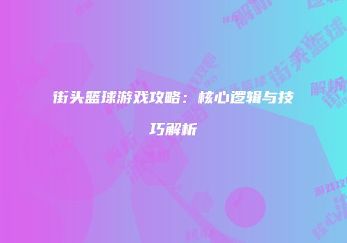 街头篮球游戏攻略：核心逻辑与技巧解析