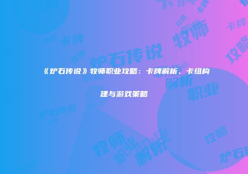 《炉石传说》牧师职业攻略：卡牌解析、卡组构建与游戏策略