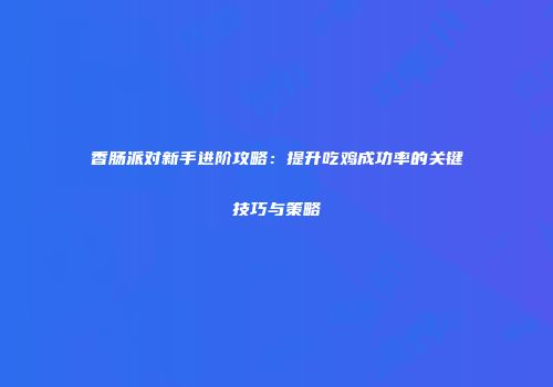 香肠派对新手进阶攻略：提升吃鸡成功率的关键技巧与策略
