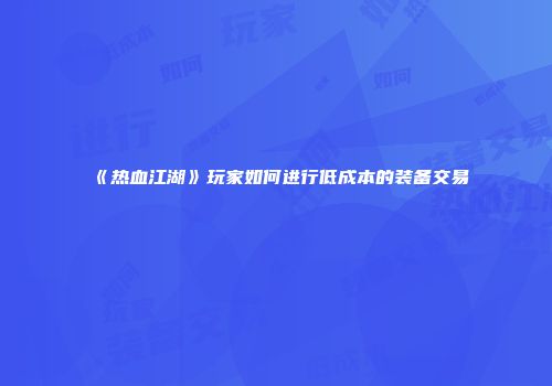 《热血江湖》玩家如何进行低成本的装备交易