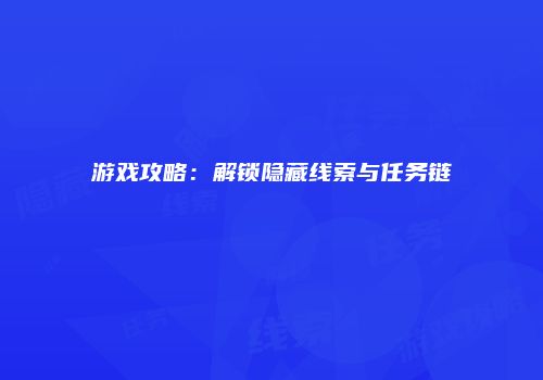 游戏攻略：解锁隐藏线索与任务链