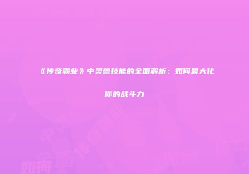 《传奇霸业》中灵兽技能的全面解析：如何最大化你的战斗力