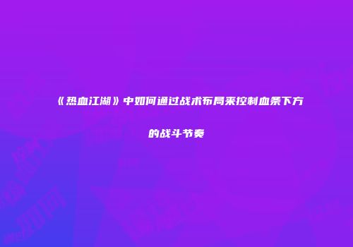 《热血江湖》中如何通过战术布局来控制血条下方的战斗节奏