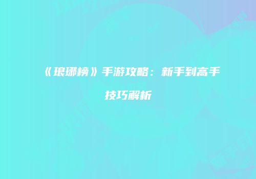 《琅琊榜》手游攻略：新手到高手技巧解析