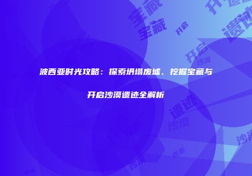 波西亚时光攻略：探索坍塌废墟、挖掘宝藏与开启沙漠遗迹全解析