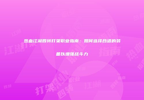 热血江湖四转打架职业指南：如何选择合适的装备以增强战斗力