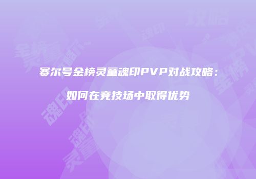 赛尔号金榜灵童魂印PVP对战攻略：如何在竞技场中取得优势