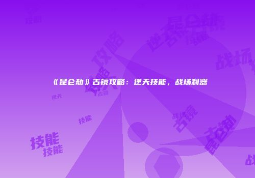 《昆仑劫》古镜攻略：逆天技能，战场利器