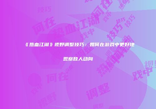 《热血江湖》视野调整技巧:如何在游戏中更好地观察敌人动向