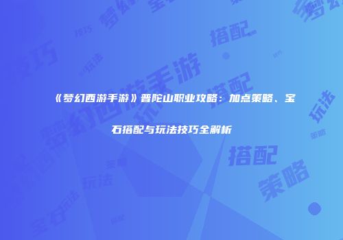 《梦幻西游手游》普陀山职业攻略：加点策略、宝石搭配与玩法技巧全解析