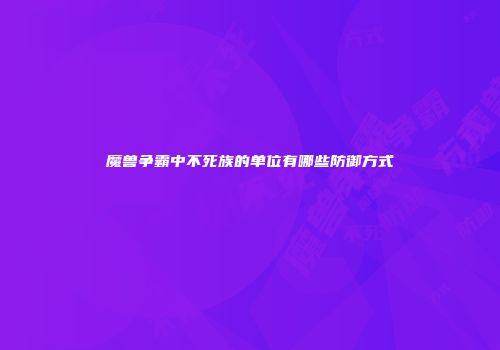 魔兽争霸中不死族的单位有哪些防御方式
