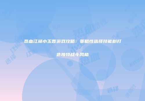 热血江湖小玉香游戏攻略：策略性选择技能树打造独特战斗风格
