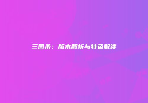 三国杀：版本解析与特色解读