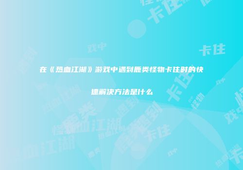在《热血江湖》游戏中遇到鹿类怪物卡住时的快速解决方法是什么