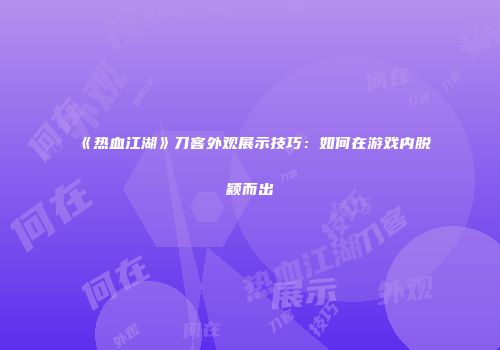 《热血江湖》刀客外观展示技巧：如何在游戏内脱颖而出