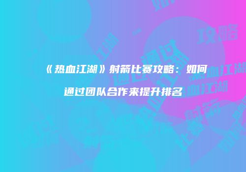 《热血江湖》射箭比赛攻略：如何通过团队合作来提升排名
