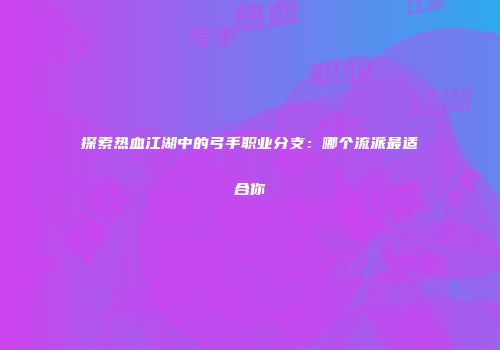 探索热血江湖中的弓手职业分支：哪个流派最适合你