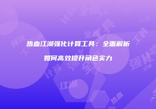热血江湖强化计算工具：全面解析如何高效提升角色实力