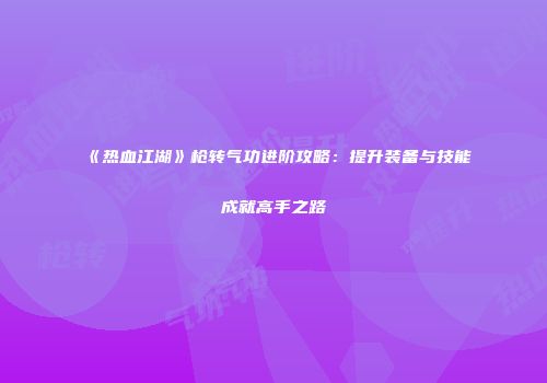 《热血江湖》枪转气功进阶攻略：提升装备与技能成就高手之路