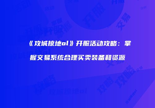 《攻城掠地ol》开服活动攻略：掌握交易系统合理买卖装备和资源