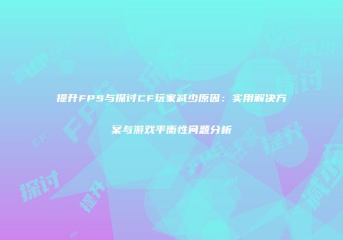 提升FPS与探讨CF玩家减少原因：实用解决方案与游戏平衡性问题分析