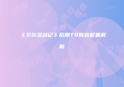 《艾尔多战记》后期T0阵容配置解析