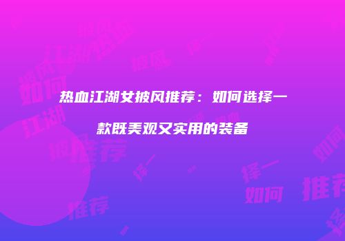 热血江湖女披风推荐：如何选择一款既美观又实用的装备