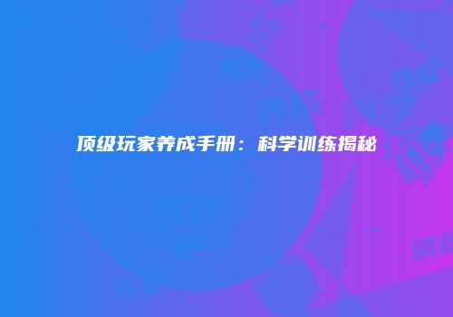 顶级玩家养成手册：科学训练揭秘