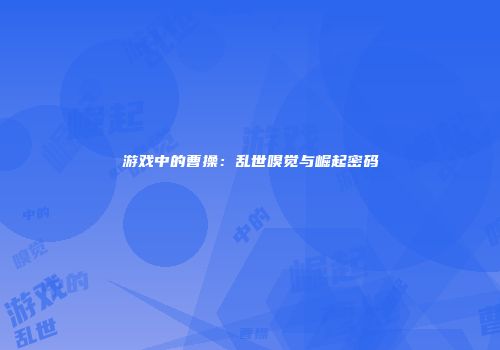 游戏中的曹操：乱世嗅觉与崛起密码