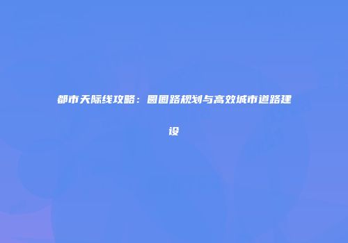 都市天际线攻略：圆圈路规划与高效城市道路建设