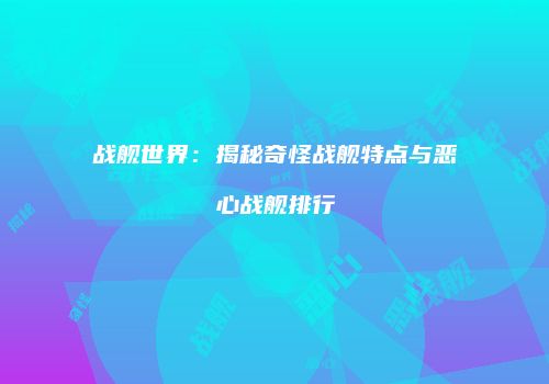 战舰世界：揭秘奇怪战舰特点与恶心战舰排行