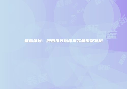 碧蓝航线：舰娘排行解析与装备搭配攻略