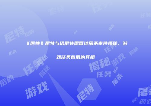《原神》尼特与塔尼特露营地屠杀事件揭秘：游戏任务背后的真相