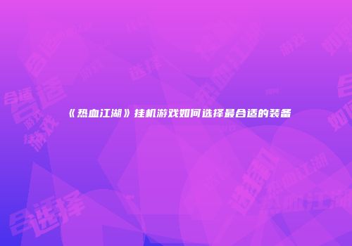《热血江湖》挂机游戏如何选择最合适的装备