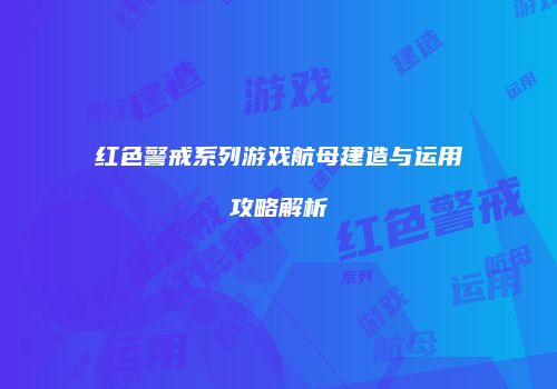 红色警戒系列游戏航母建造与运用攻略解析