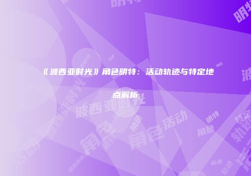 《波西亚时光》角色明特：活动轨迹与特定地点解析